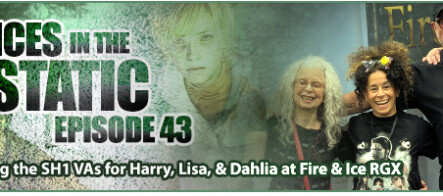 Voices in the Static #43 – Meeting the SH1 VAs for Harry, Lisa, & Dahlia at Fire & Ice RGX